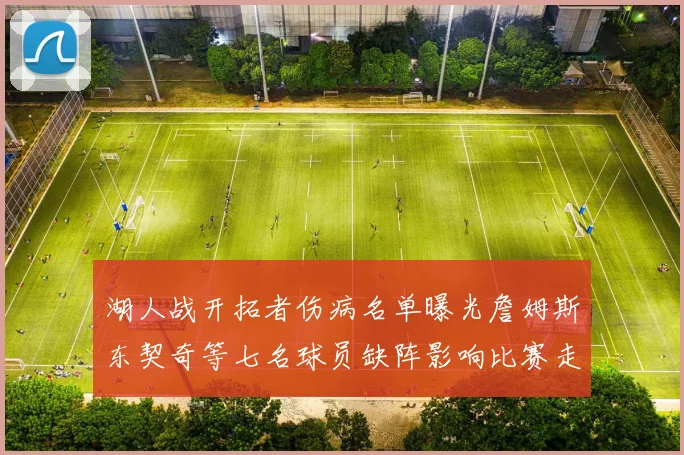 湖人战开拓者伤病名单曝光詹姆斯东契奇等七名球员缺阵影响比赛走势