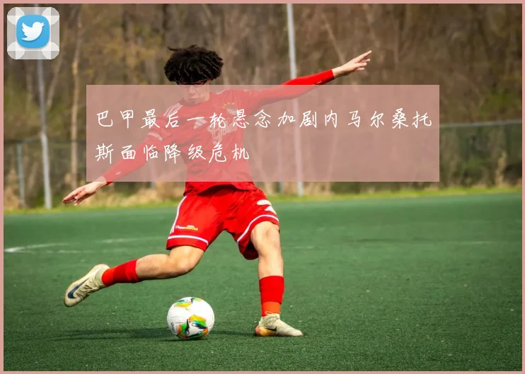 巴甲最后一轮悬念加剧内马尔桑托斯面临降级危机