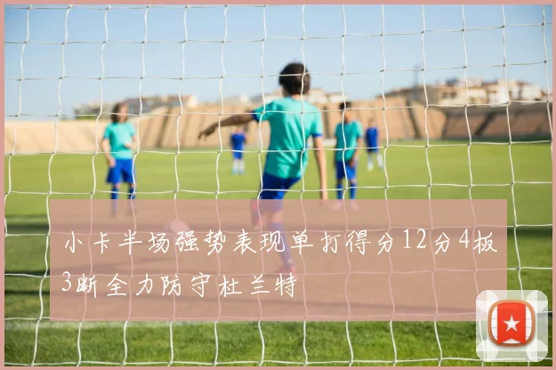 小卡半场强势表现单打得分12分4板3断全力防守杜兰特