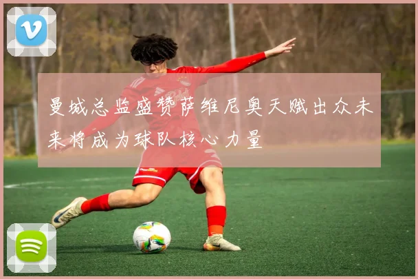 曼城总监盛赞萨维尼奥天赋出众未来将成为球队核心力量