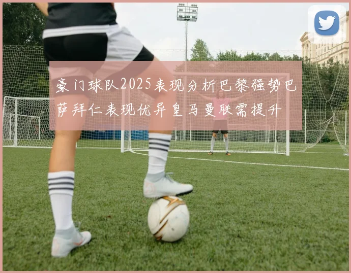 豪门球队2025表现分析巴黎强势巴萨拜仁表现优异皇马曼联需提升