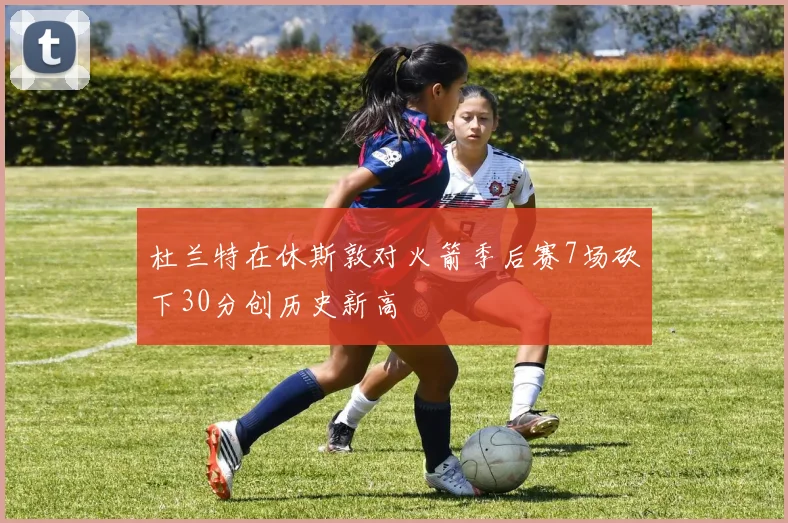 杜兰特在休斯敦对火箭季后赛7场砍下30分创历史新高