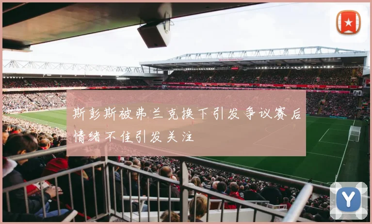 斯彭斯被弗兰克换下引发争议赛后情绪不佳引发关注