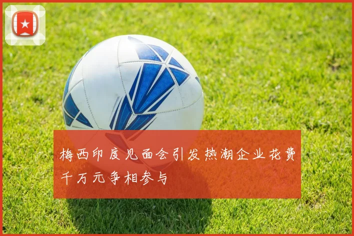 梅西印度见面会引发热潮企业花费千万元争相参与
