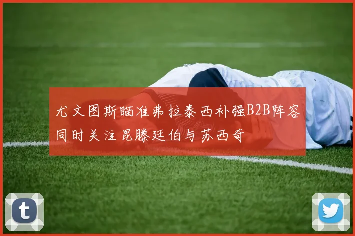 尤文图斯瞄准弗拉泰西补强B2B阵容同时关注昆滕廷伯与苏西奇