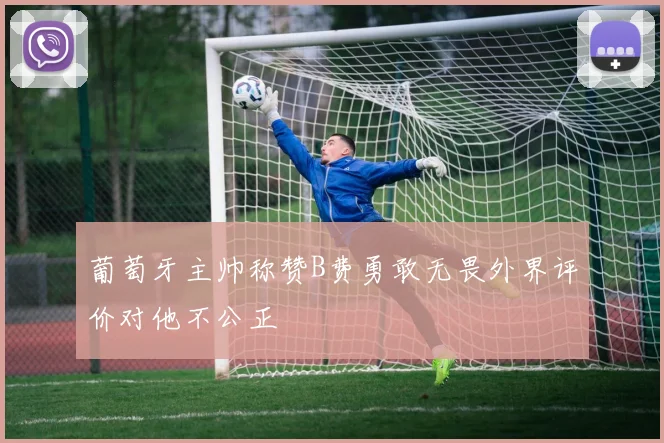 葡萄牙主帅称赞B费勇敢无畏外界评价对他不公正