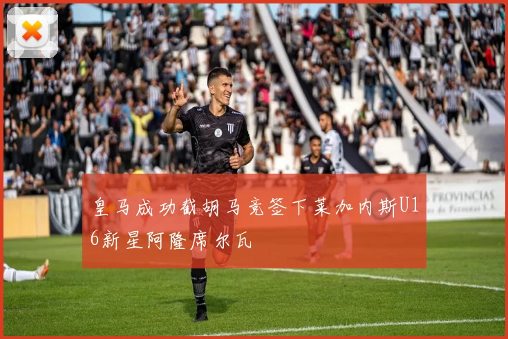 皇马成功截胡马竞签下莱加内斯U16新星阿隆席尔瓦