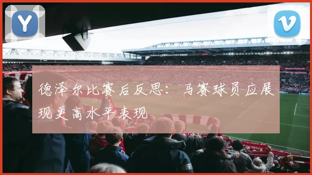 德泽尔比赛后反思：马赛球员应展现更高水平表现