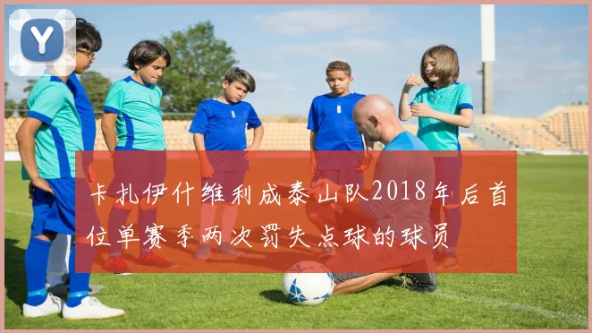 卡扎伊什维利成泰山队2018年后首位单赛季两次罚失点球的球员
