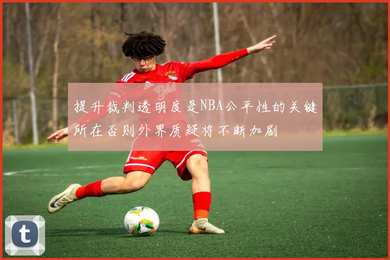 提升裁判透明度是NBA公平性的关键所在否则外界质疑将不断加剧