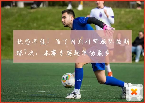 状态不佳！马丁内利对阵狼队被断球7次，本赛季英超单场最多