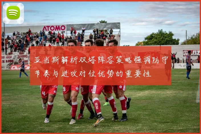 亚当斯解析双塔阵容策略强调防守节奏与进攻对位优势的重要性