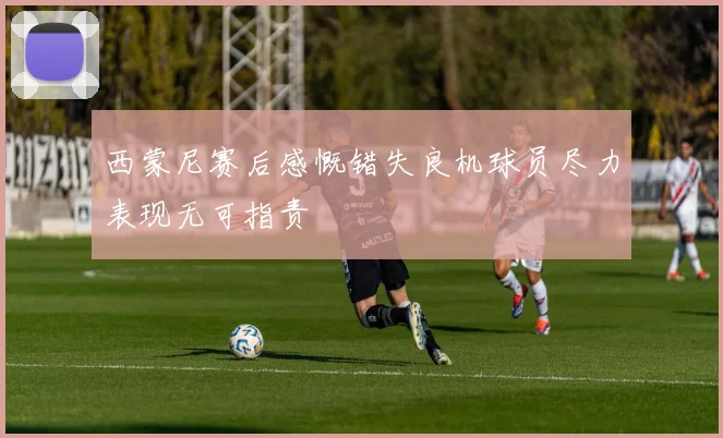 西蒙尼赛后感慨错失良机球员尽力表现无可指责