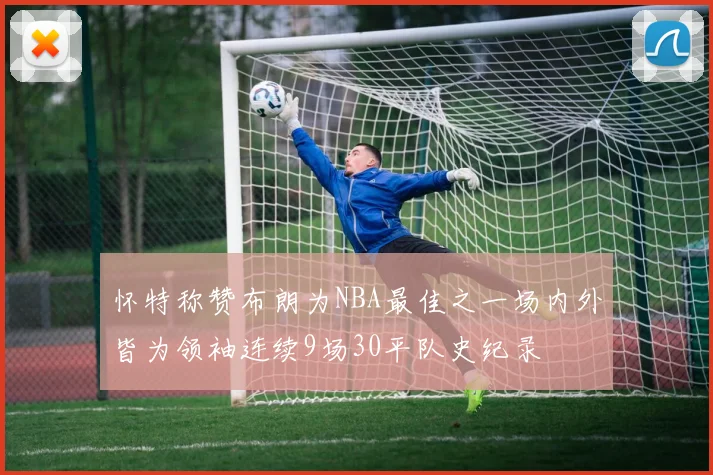 怀特称赞布朗为NBA最佳之一场内外皆为领袖连续9场30平队史纪录