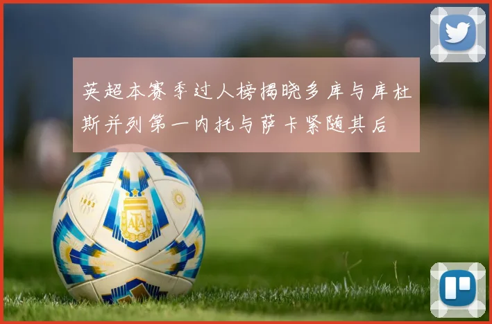 英超本赛季过人榜揭晓多库与库杜斯并列第一内托与萨卡紧随其后