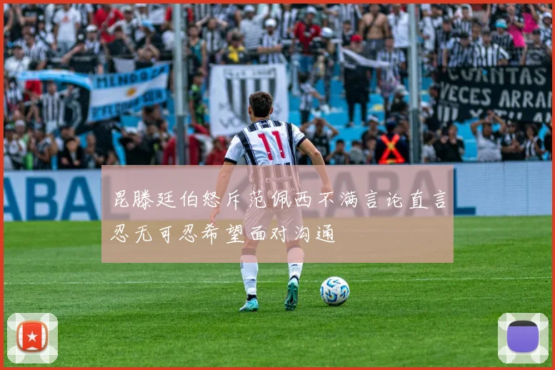 昆滕廷伯怒斥范佩西不满言论直言忍无可忍希望面对沟通