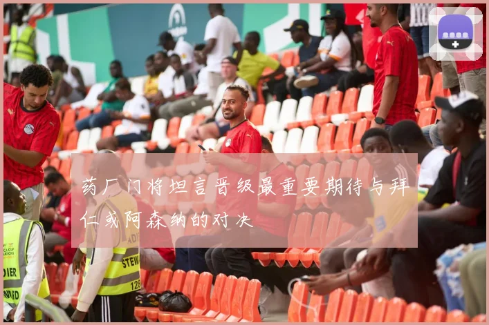 药厂门将坦言晋级最重要期待与拜仁或阿森纳的对决