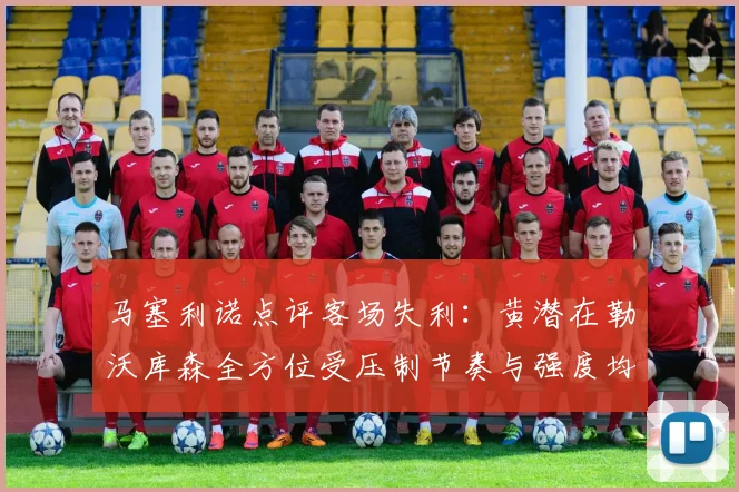 马塞利诺点评客场失利：黄潜在勒沃库森全方位受压制节奏与强度均不敌对手