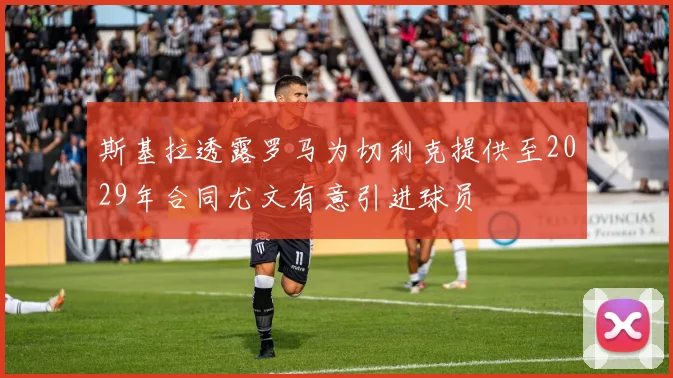 斯基拉透露罗马为切利克提供至2029年合同尤文有意引进球员