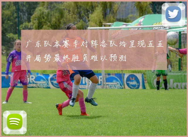 广东队本赛季对阵各队均呈现五五开局势最终胜负难以预测