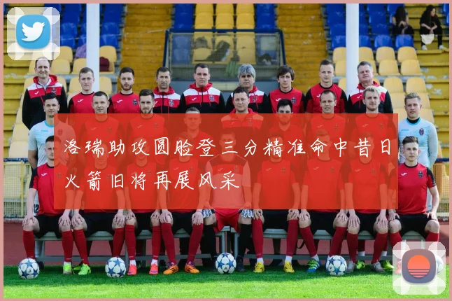洛瑞助攻圆脸登三分精准命中昔日火箭旧将再展风采