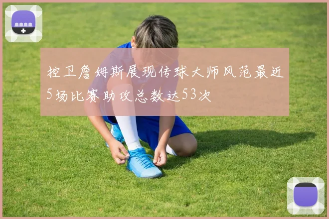 控卫詹姆斯展现传球大师风范最近5场比赛助攻总数达53次
