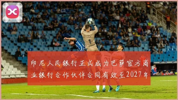 印尼人民银行正式成为巴萨官方商业银行合作伙伴合同有效至2027年
