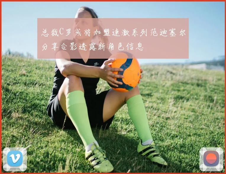 总裁C罗或将加盟速激系列范迪塞尔分享合影透露新角色信息