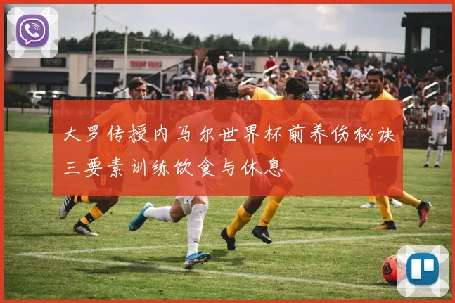 大罗传授内马尔世界杯前养伤秘诀三要素训练饮食与休息