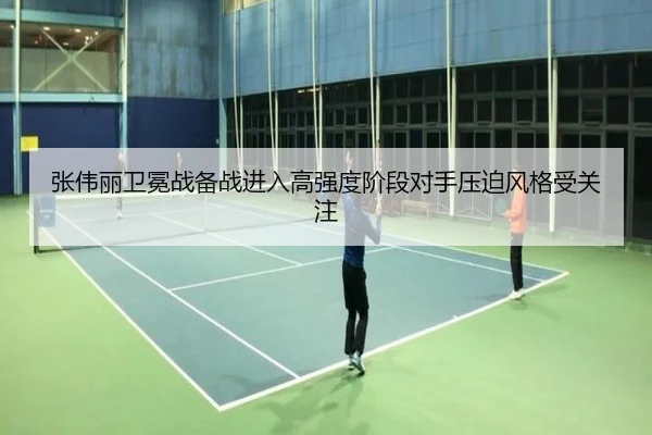 张伟丽卫冕战备战进入高强度阶段对手压迫风格受关注 | BAJIESPORTS