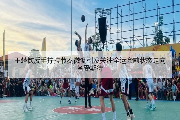 王楚钦反手拧拉节奏微调引发关注全运会前状态走向备受期待 | BAJIESPORTS